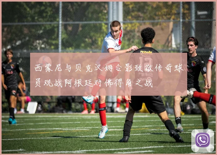 西蒙尼与贝克汉姆合影致敬传奇球员观战阿根廷对佛得角之战