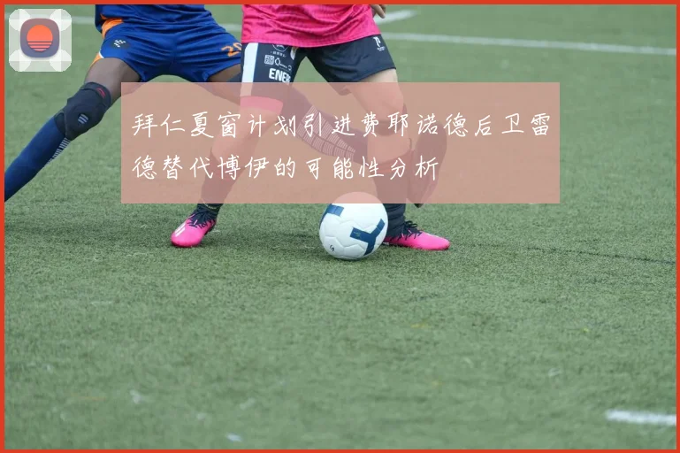 拜仁夏窗计划引进费耶诺德后卫雷德替代博伊的可能性分析