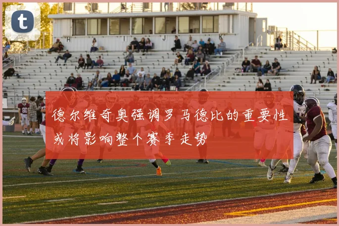 德尔维奇奥强调罗马德比的重要性或将影响整个赛季走势