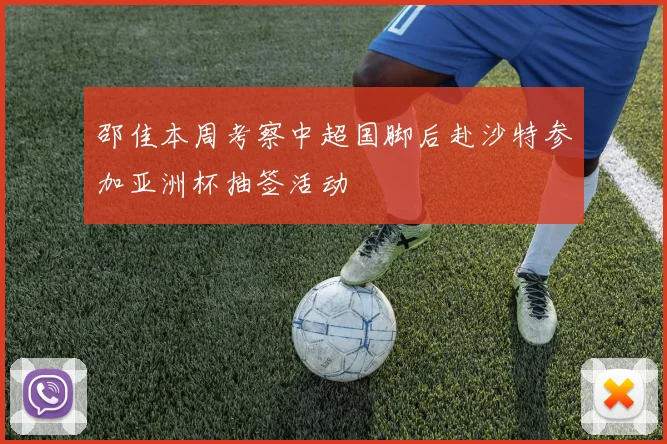 邵佳本周考察中超国脚后赴沙特参加亚洲杯抽签活动