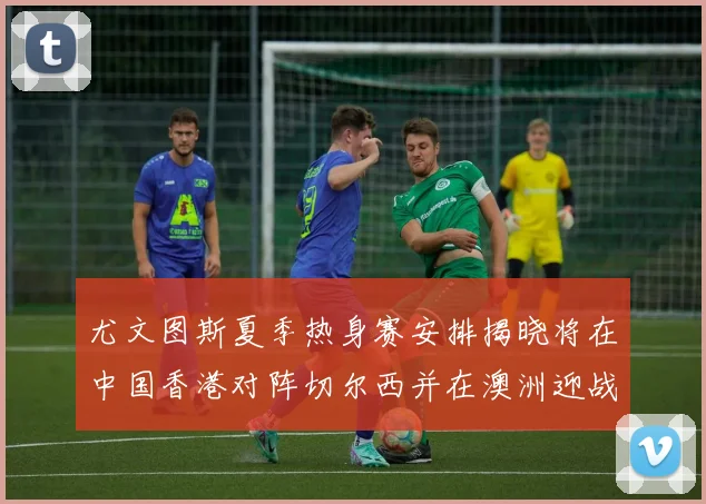 尤文图斯夏季热身赛安排揭晓将在中国香港对阵切尔西并在澳洲迎战国米