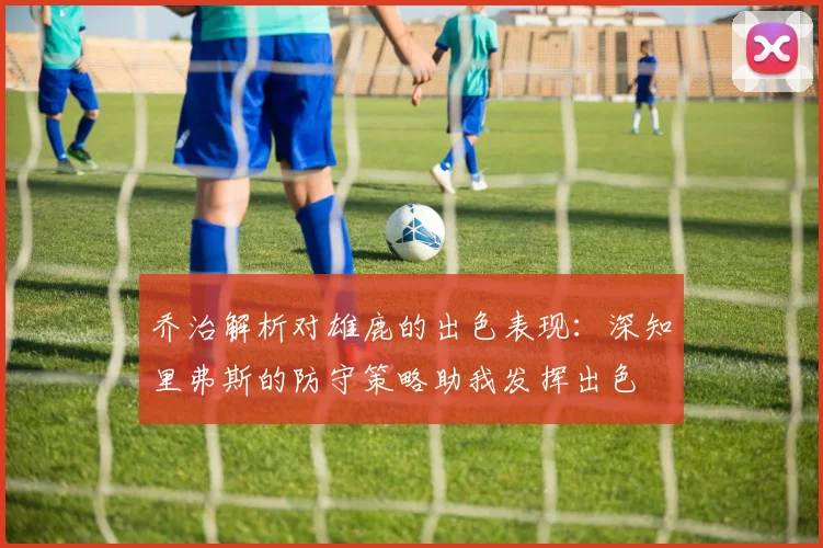 乔治解析对雄鹿的出色表现：深知里弗斯的防守策略助我发挥出色