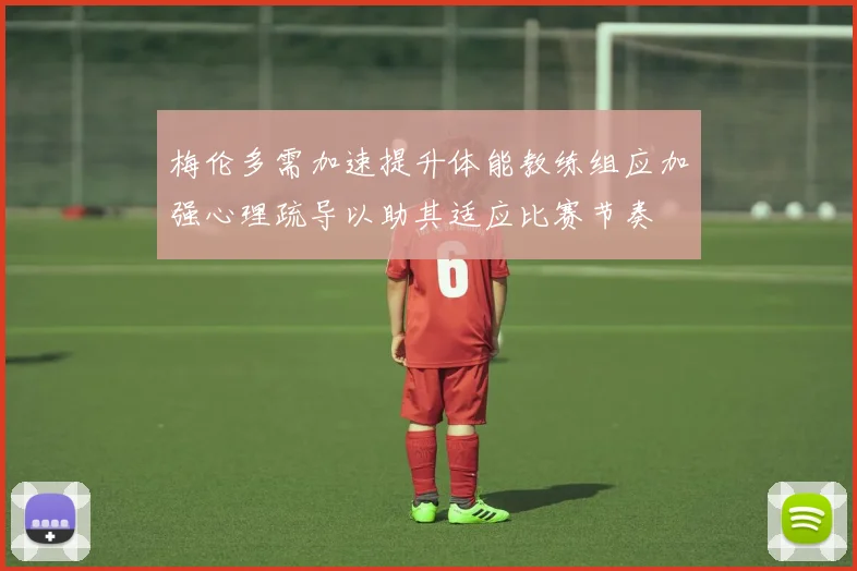 梅伦多需加速提升体能教练组应加强心理疏导以助其适应比赛节奏