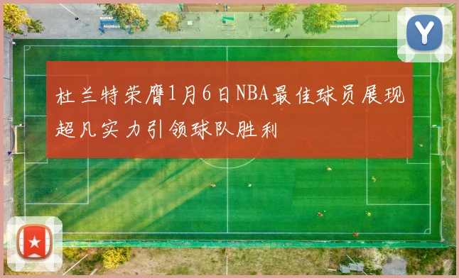 杜兰特荣膺1月6日NBA最佳球员展现超凡实力引领球队胜利