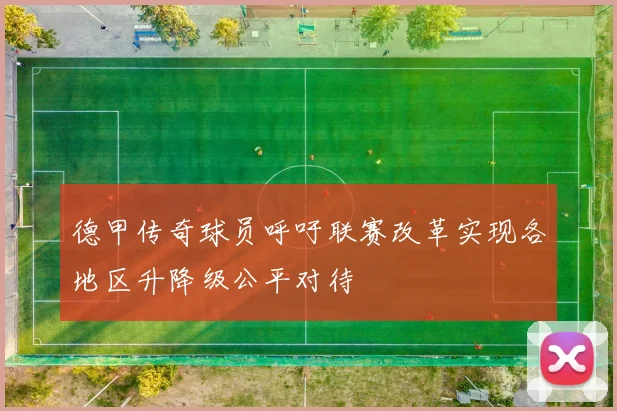 德甲传奇球员呼吁联赛改革实现各地区升降级公平对待