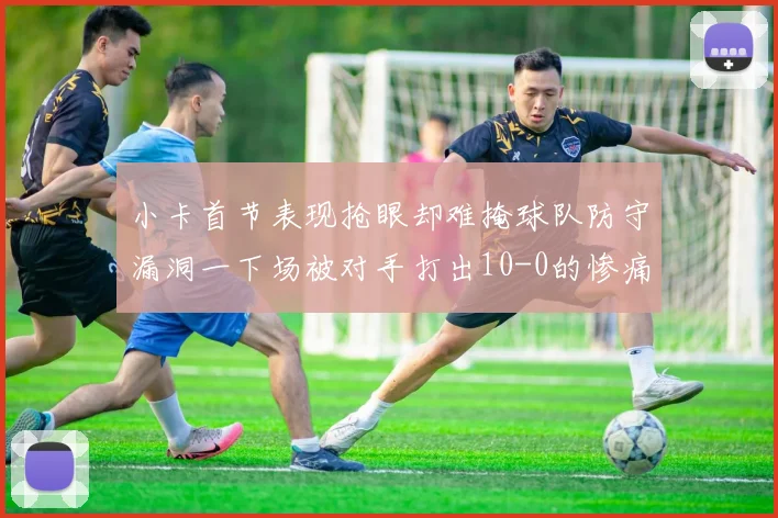 小卡首节表现抢眼却难掩球队防守漏洞一下场被对手打出10-0的惨痛局面