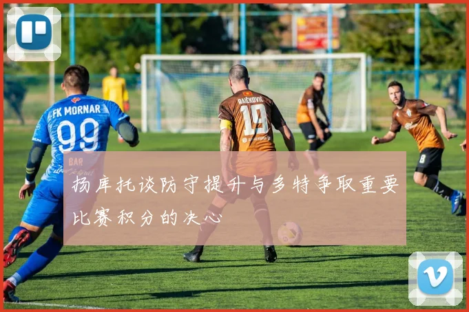 扬库托谈防守提升与多特争取重要比赛积分的决心