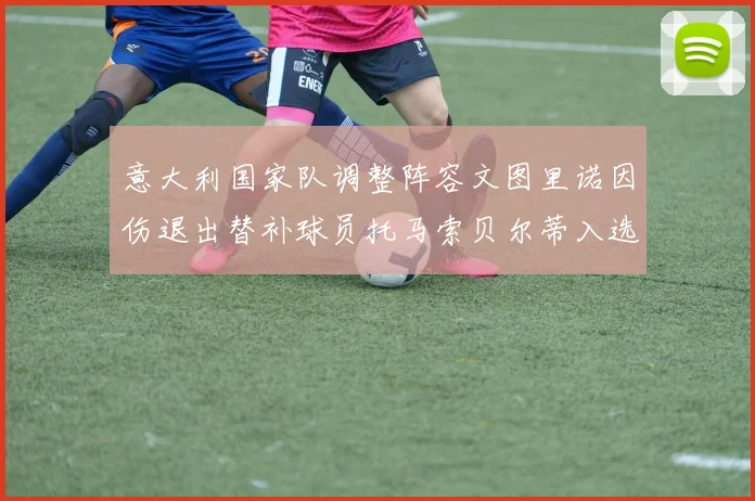 意大利国家队调整阵容文图里诺因伤退出替补球员托马索贝尔蒂入选