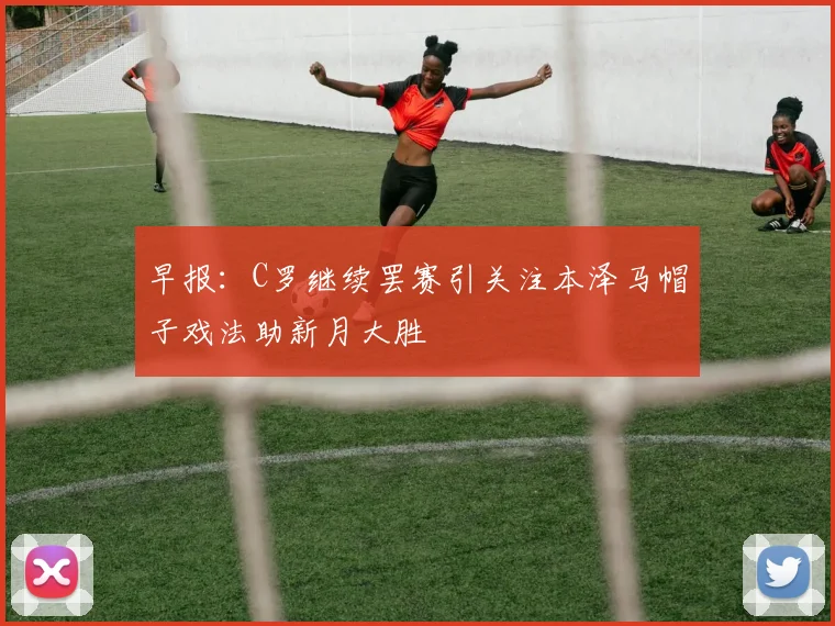 早报：C罗继续罢赛引关注本泽马帽子戏法助新月大胜
