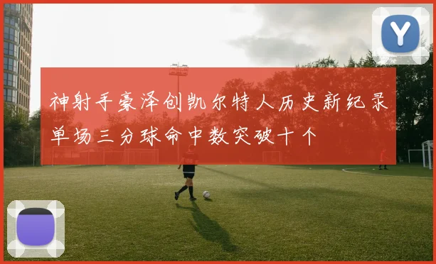 神射手豪泽创凯尔特人历史新纪录单场三分球命中数突破十个