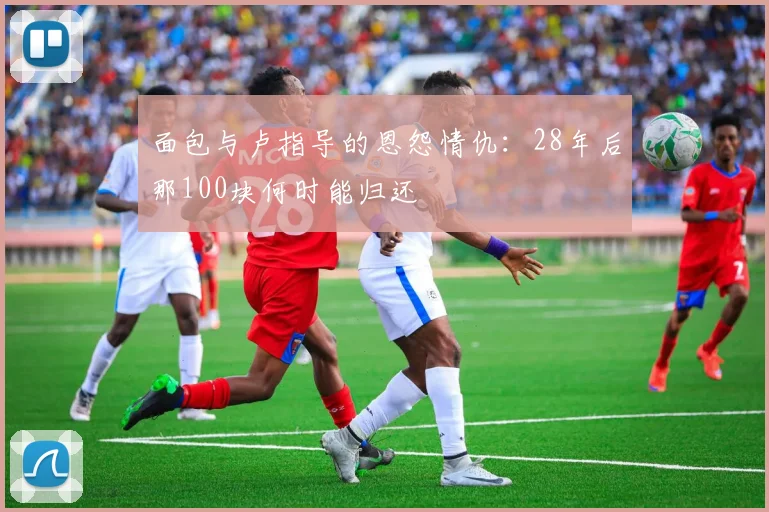 面包与卢指导的恩怨情仇：28年后那100块何时能归还