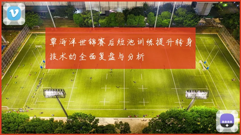 覃海洋世锦赛后短池训练提升转身技术的全面复盘与分析
